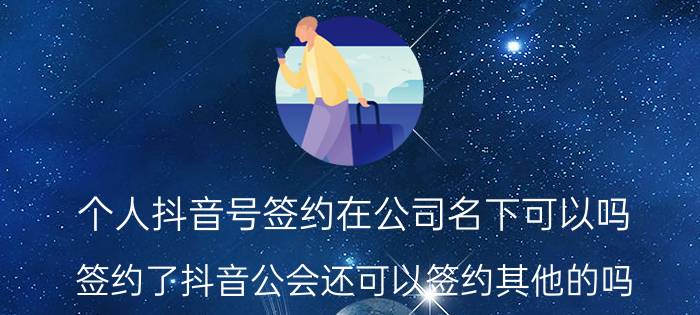 个人抖音号签约在公司名下可以吗 签约了抖音公会还可以签约其他的吗？